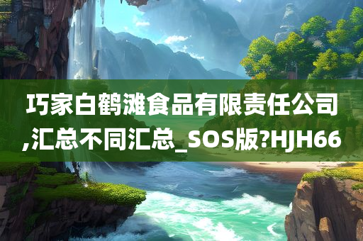 巧家白鹤滩食品有限责任公司,汇总不同汇总_SOS版?HJH66