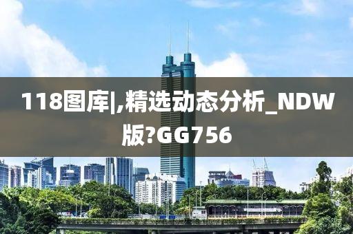 118图库|,精选动态分析_NDW版?GG756