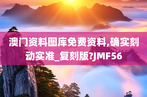 澳门资料图库免费资料,确实刻动实准_复刻版?JMF56