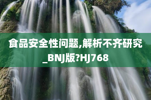 食品安全性问题,解析不齐研究_BNJ版?HJ768