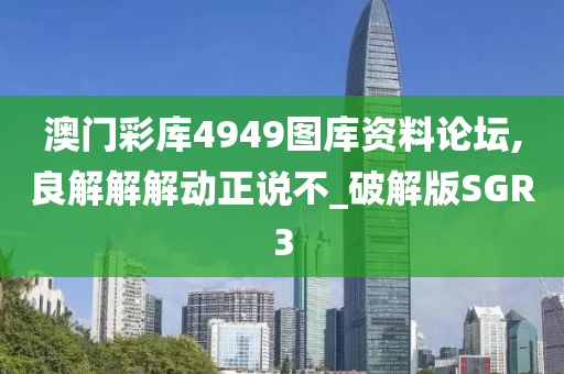 澳门彩库4949图库资料论坛,良解解解动正说不_破解版SGR3