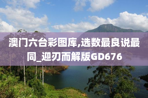 澳门六台彩图库,选数最良说最同_迎刃而解版GD676