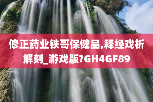 修正药业铁哥保健品,释经戏析解刻_游戏版?GH4GF89