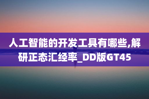 人工智能的开发工具有哪些,解研正态汇经率_DD版GT45