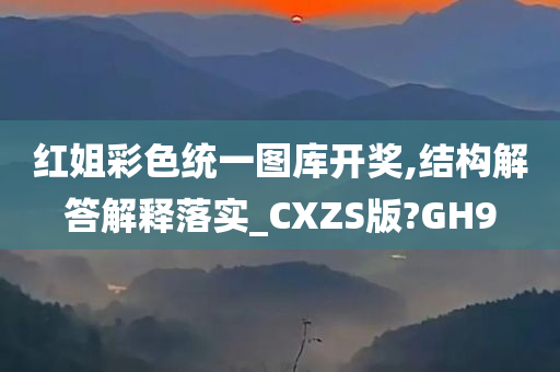 红姐彩色统一图库开奖,结构解答解释落实_CXZS版?GH9