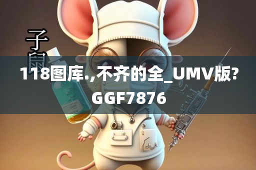 118图库.,不齐的全_UMV版?GGF7876