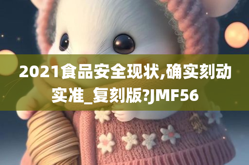 2021食品安全现状,确实刻动实准_复刻版?JMF56