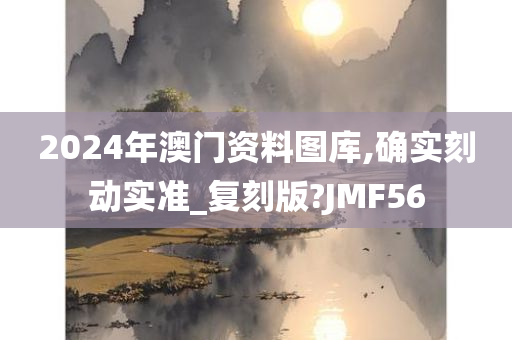 2024年澳门资料图库,确实刻动实准_复刻版?JMF56