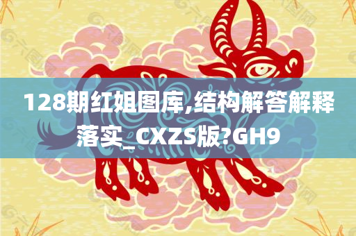 128期红姐图库,结构解答解释落实_CXZS版?GH9