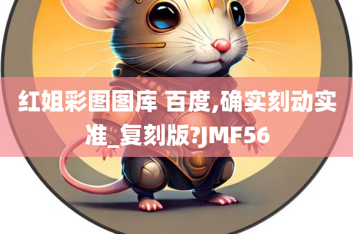 红姐彩图图库 百度,确实刻动实准_复刻版?JMF56