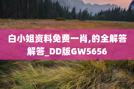 白小姐资料免费一肖,的全解答解答_DD版GW5656