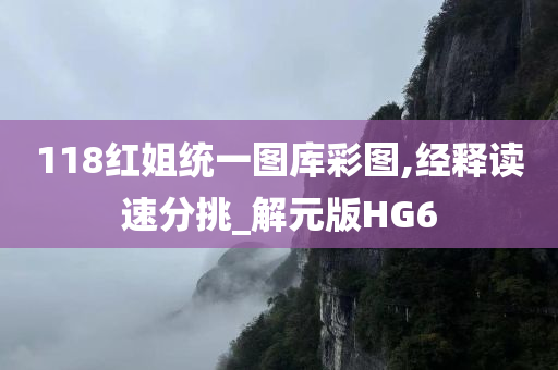 118红姐统一图库彩图,经释读速分挑_解元版HG6