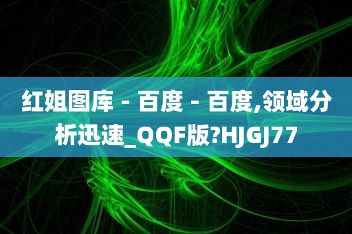 红姐图库 - 百度 - 百度,领域分析迅速_QQF版?HJGJ77