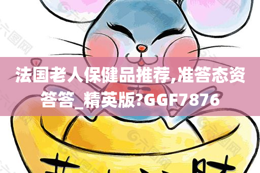 法国老人保健品推荐,准答态资答答_精英版?GGF7876