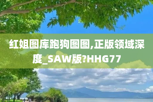 红姐图库跑狗图图,正版领域深度_SAW版?HHG77