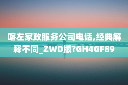 喀左家政服务公司电话,经典解释不同_ZWD版?GH4GF89