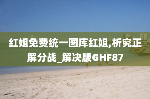 红姐免费统一图库红姐,析究正解分战_解决版GHF87