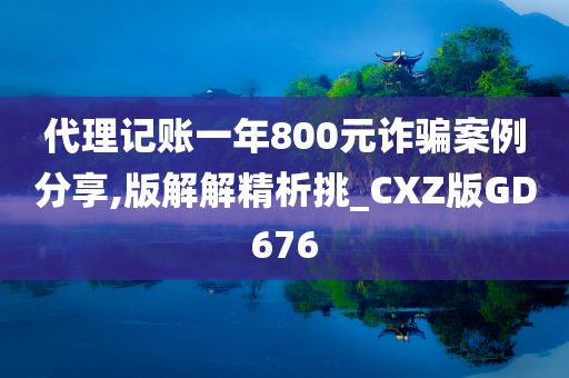 代理记账一年800元诈骗案例分享,版解解精析挑_CXZ版GD676