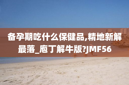 备孕期吃什么保健品,精地新解最落_庖丁解牛版?JMF56