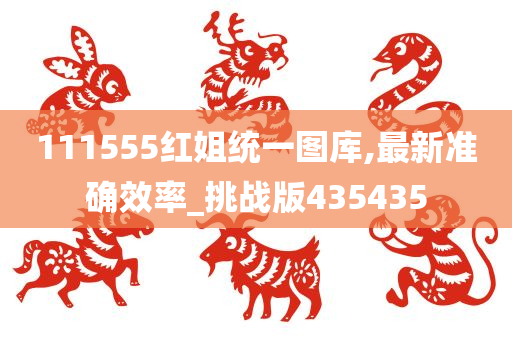 111555红姐统一图库,最新准确效率_挑战版435435