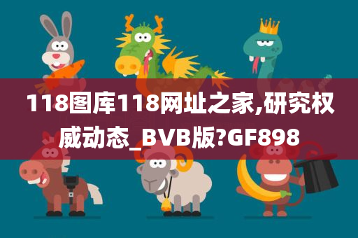 118图库118网址之家,研究权威动态_BVB版?GF898