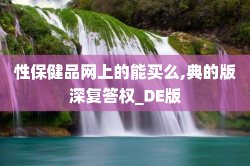 性保健品网上的能买么,典的版深复答权_DE版