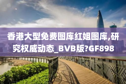 香港大型免费图库红姐图库,研究权威动态_BVB版?GF898