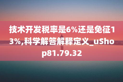 技术开发税率是6%还是免征13%,科学解答解释定义_uShop81.79.32