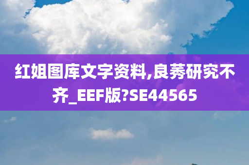 红姐图库文字资料,良莠研究不齐_EEF版?SE44565