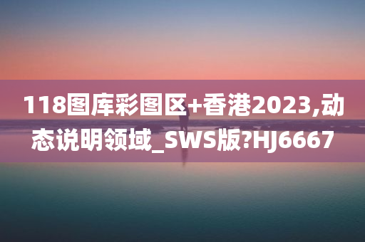 118图库彩图区+香港2023,动态说明领域_SWS版?HJ6667