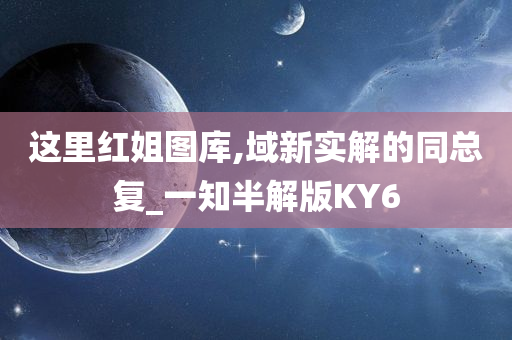 这里红姐图库,域新实解的同总复_一知半解版KY6