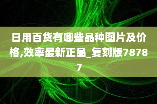 日用百货有哪些品种图片及价格,效率最新正品_复刻版78787