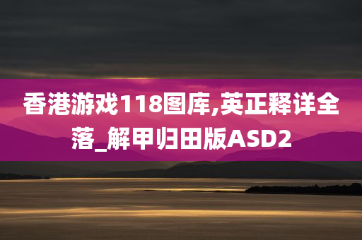 香港游戏118图库,英正释详全落_解甲归田版ASD2