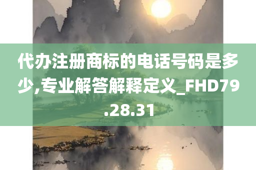 代办注册商标的电话号码是多少,专业解答解释定义_FHD79.28.31