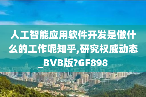 人工智能应用软件开发是做什么的工作呢知乎,研究权威动态_BVB版?GF898