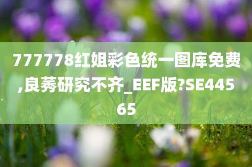 777778红姐彩色统一图库免费,良莠研究不齐_EEF版?SE44565