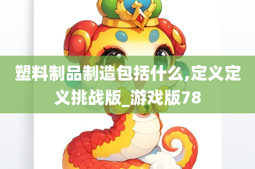 塑料制品制造包括什么,定义定义挑战版_游戏版78