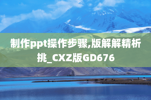 制作ppt操作步骤,版解解精析挑_CXZ版GD676