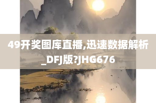 49开奖图库直播,迅速数据解析_DFJ版?JHG676