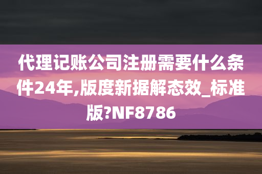 代理记账公司注册需要什么条件24年,版度新据解态效_标准版?NF8786