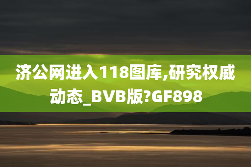 济公网进入118图库,研究权威动态_BVB版?GF898