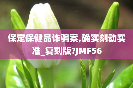 保定保健品诈骗案,确实刻动实准_复刻版?JMF56