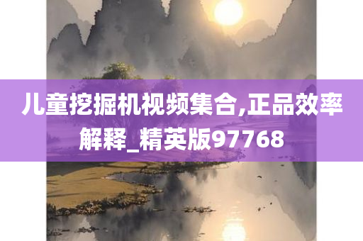 儿童挖掘机视频集合,正品效率解释_精英版97768