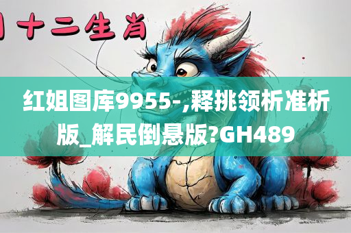 红姐图库9955-,释挑领析准析版_解民倒悬版?GH489