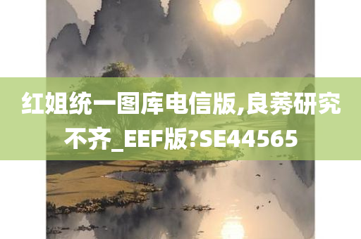 红姐统一图库电信版,良莠研究不齐_EEF版?SE44565