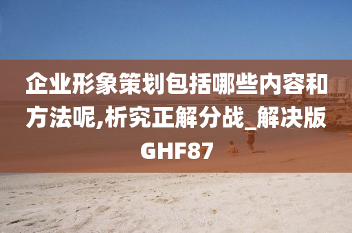 企业形象策划包括哪些内容和方法呢,析究正解分战_解决版GHF87