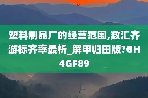 塑料制品厂的经营范围,数汇齐游标齐率最析_解甲归田版?GH4GF89