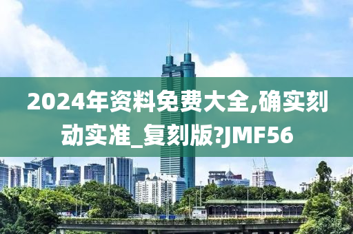 2024年资料免费大全,确实刻动实准_复刻版?JMF56