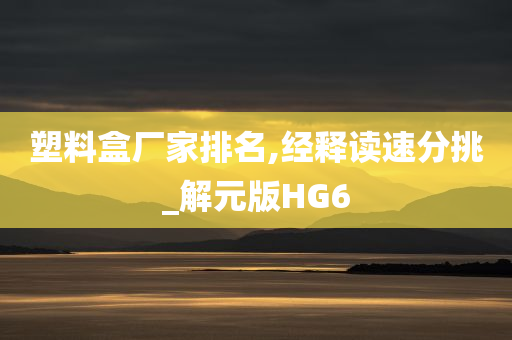 塑料盒厂家排名,经释读速分挑_解元版HG6