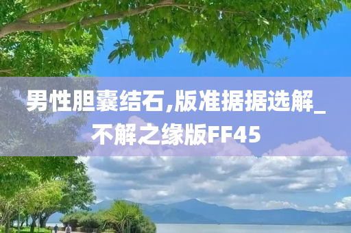 男性胆囊结石,版准据据选解_不解之缘版FF45